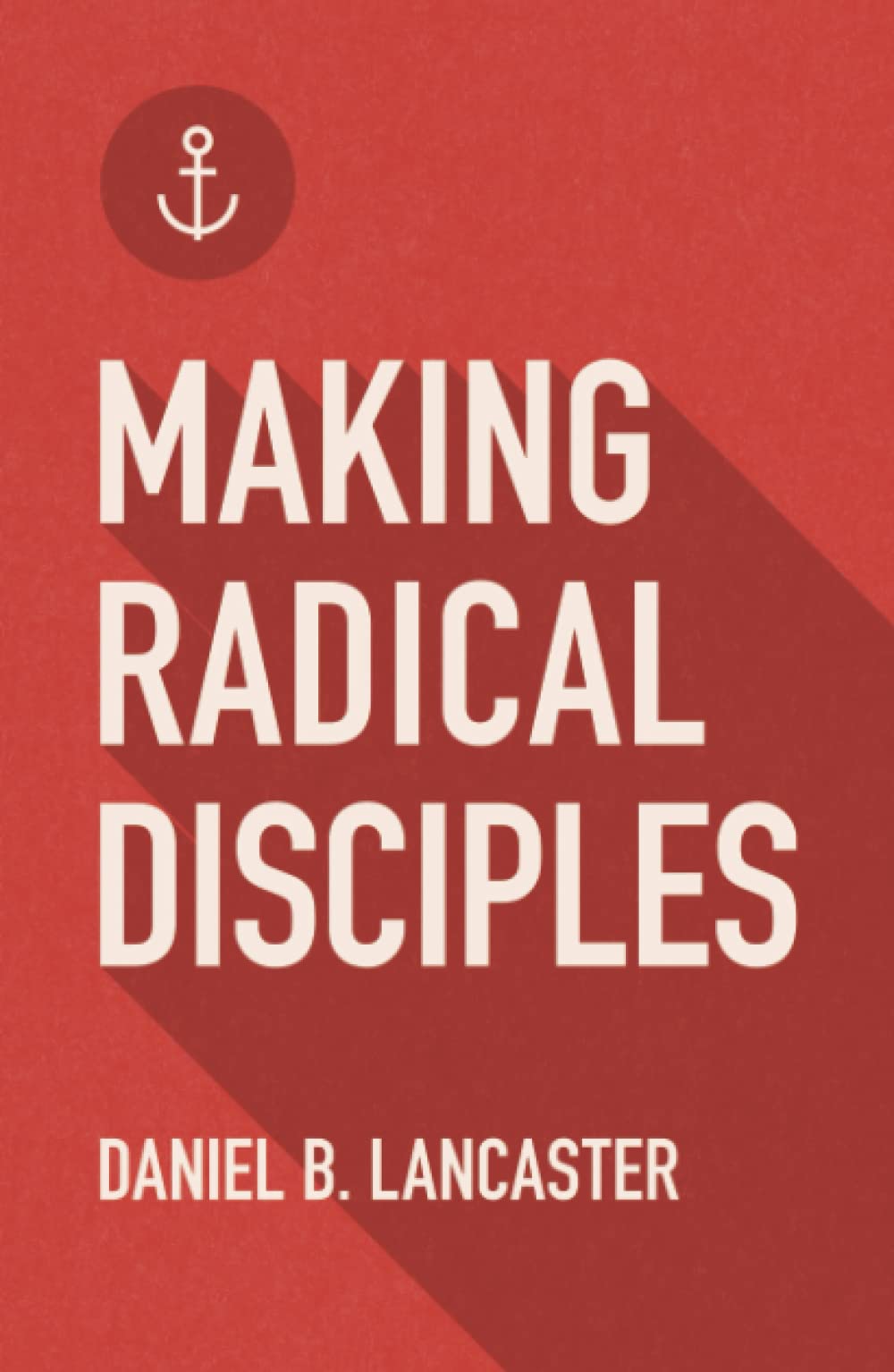Making Radical Disciples: Make and Multiply Disciples Like Jesus Using Ten Contagious Disciple Making Lessons (Follow Jesus Training)