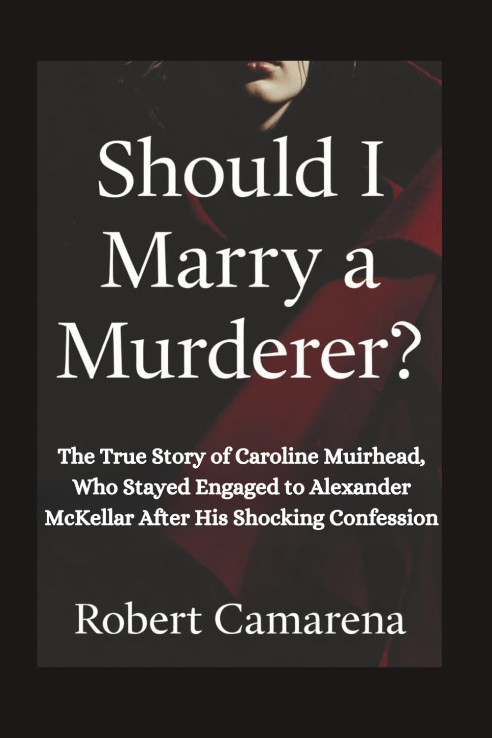 Should I Marry A Murderer?: The True Story of Caroline Muirhead, Who Stayed Engaged to Alexander McKellar After His Shocking Confession