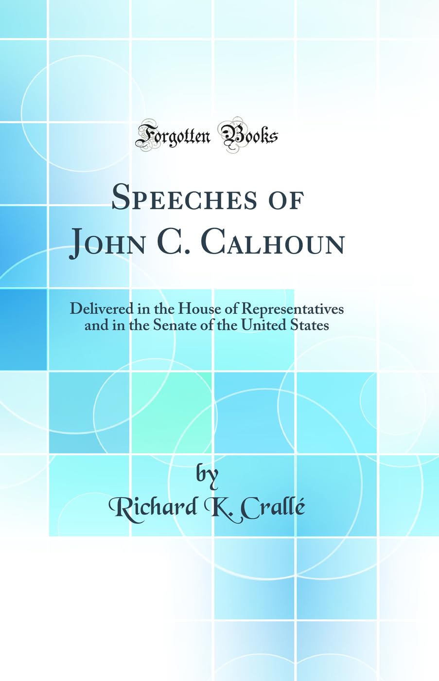 Speeches of John C. Calhoun: Delivered in the House of Representatives and in the Senate of the United States (Classic Reprint)