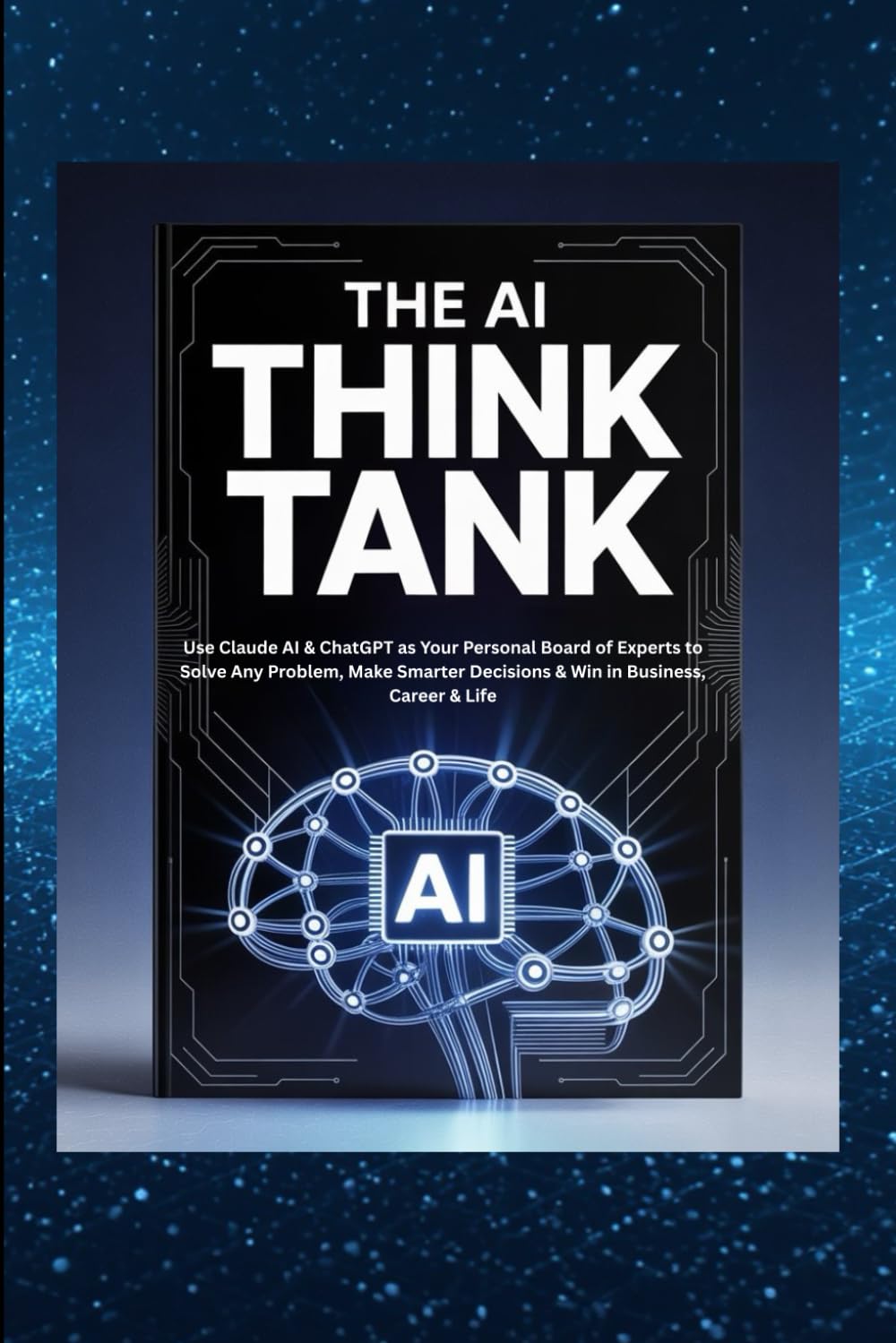 The AI Think Tank: Use Claude AI & ChatGPT as Your Personal Board of Experts to Solve Any Problem, Make Smarter Decisions & Win in Business, Career & Life