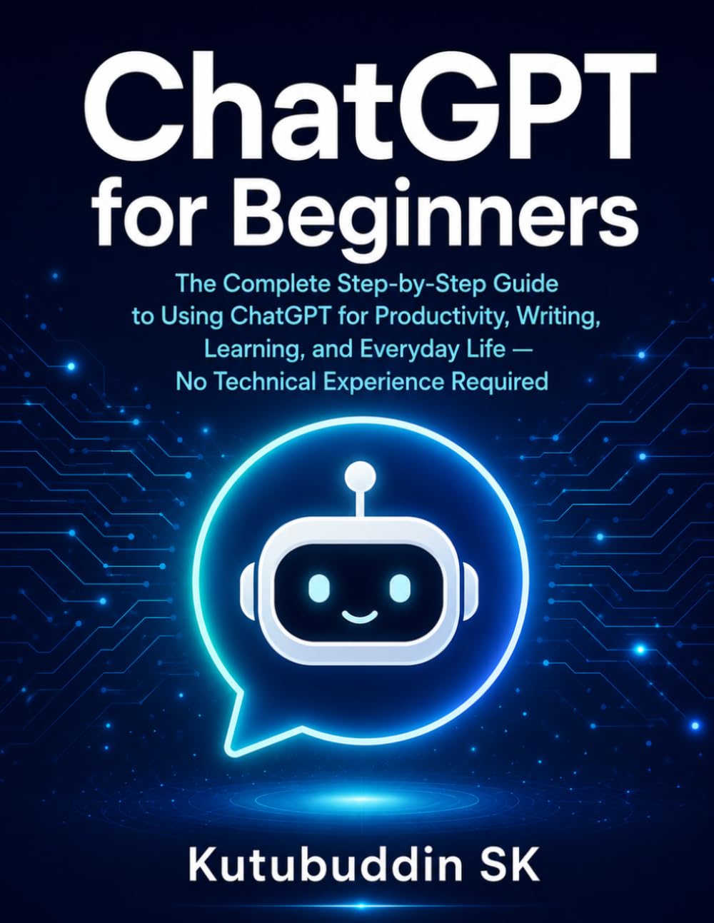 Chatgpt for Beginners: The Complete Step-by-Step Guide to Using ChatGPT for Productivity, Writing, Learning, and Everyday Life — No Technical Experience Required