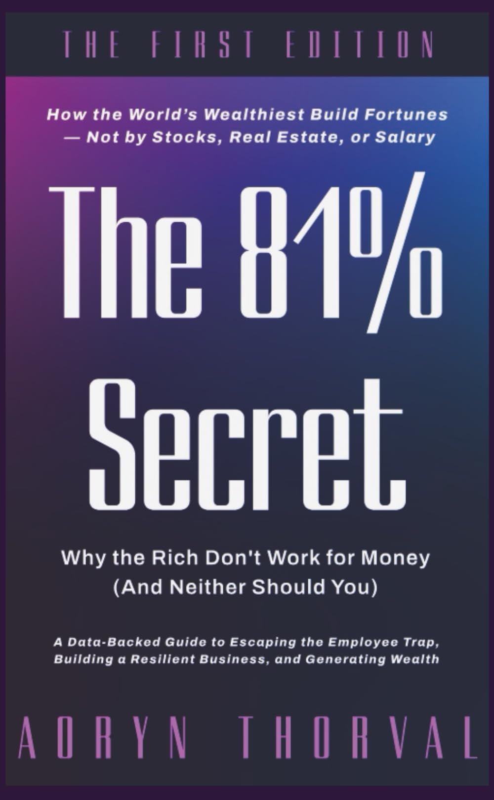 The 81% Secret: Why the Rich Don't Work for Money (And Neither Should You): How the World’s Wealthiest Build Fortunes — Not by Stocks, Real Estate, or Salary (Life Lessons with Aoryn Thorval)