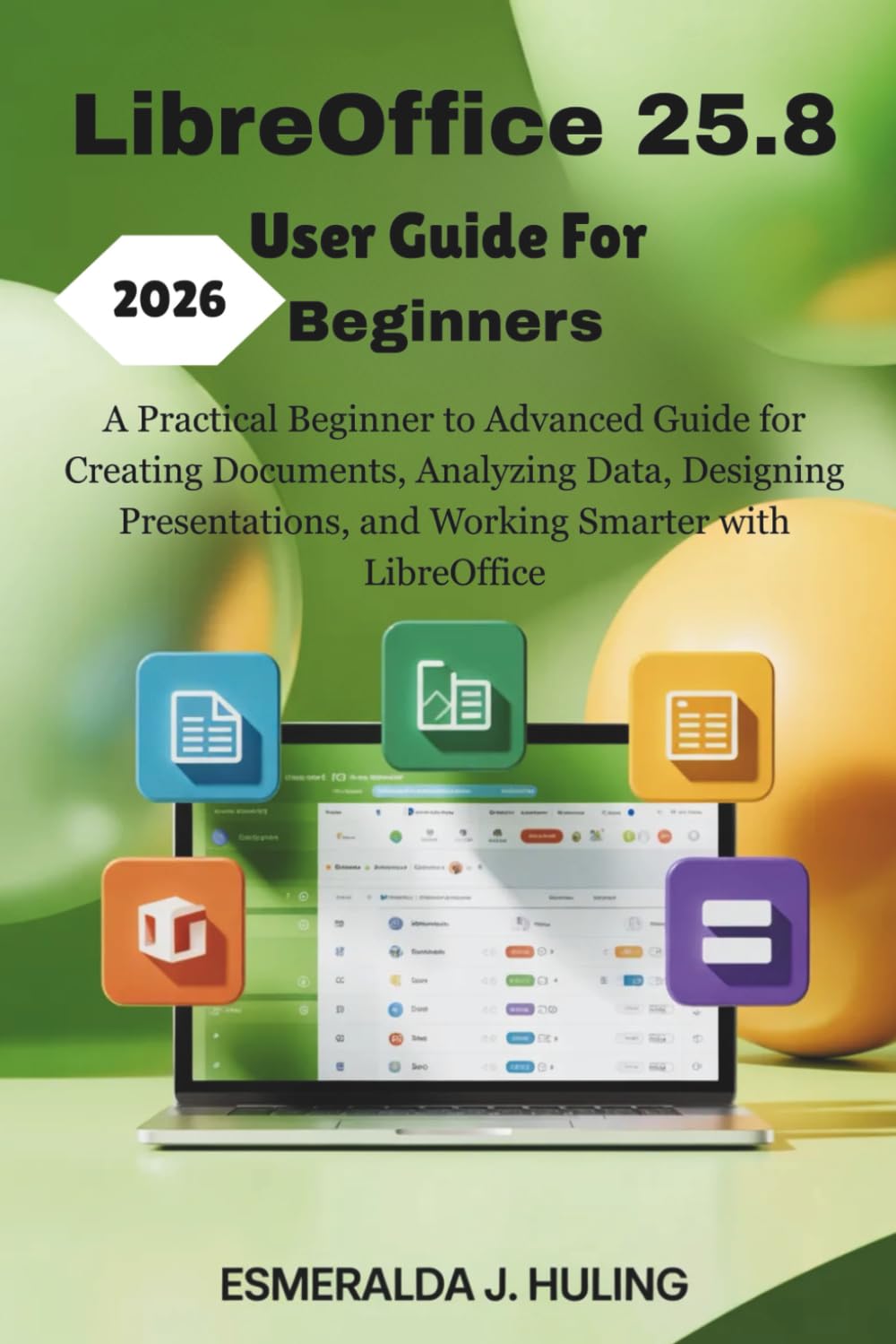 LibreOffice 25.8 User Guide For Beginners 2026: A Practical Beginner to Advanced Guide for Creating Documents, Analyzing Data, Designing Presentations, and Working Smarter with LibreOffice