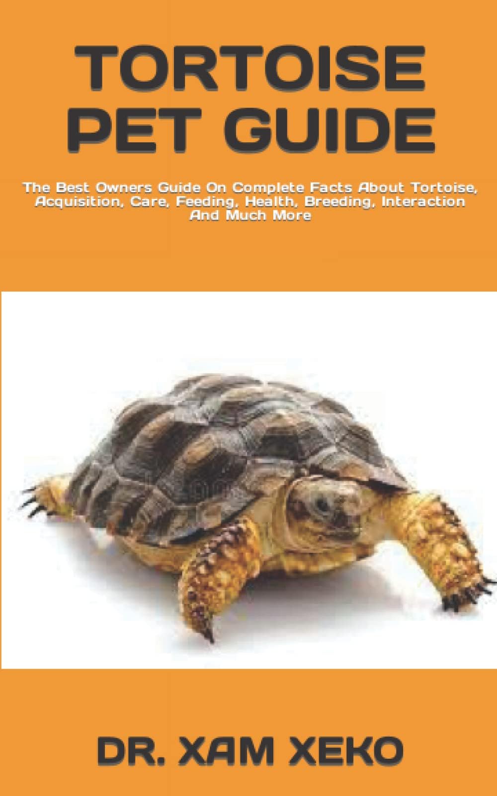 TORTOISE PET GUIDE: The Best Owners Guide On Complete Facts About Tortoise, Acquisition, Care, Feeding, Health, Breeding, Interaction And Much More