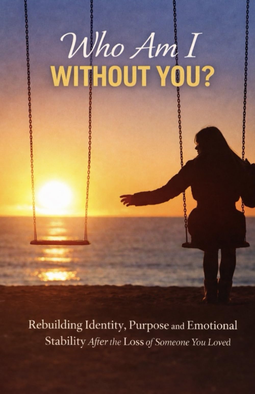Who Am I Without You?: Rebuilding Identity, Purpose, and Emotional Stability After the Loss of Someone You Loved