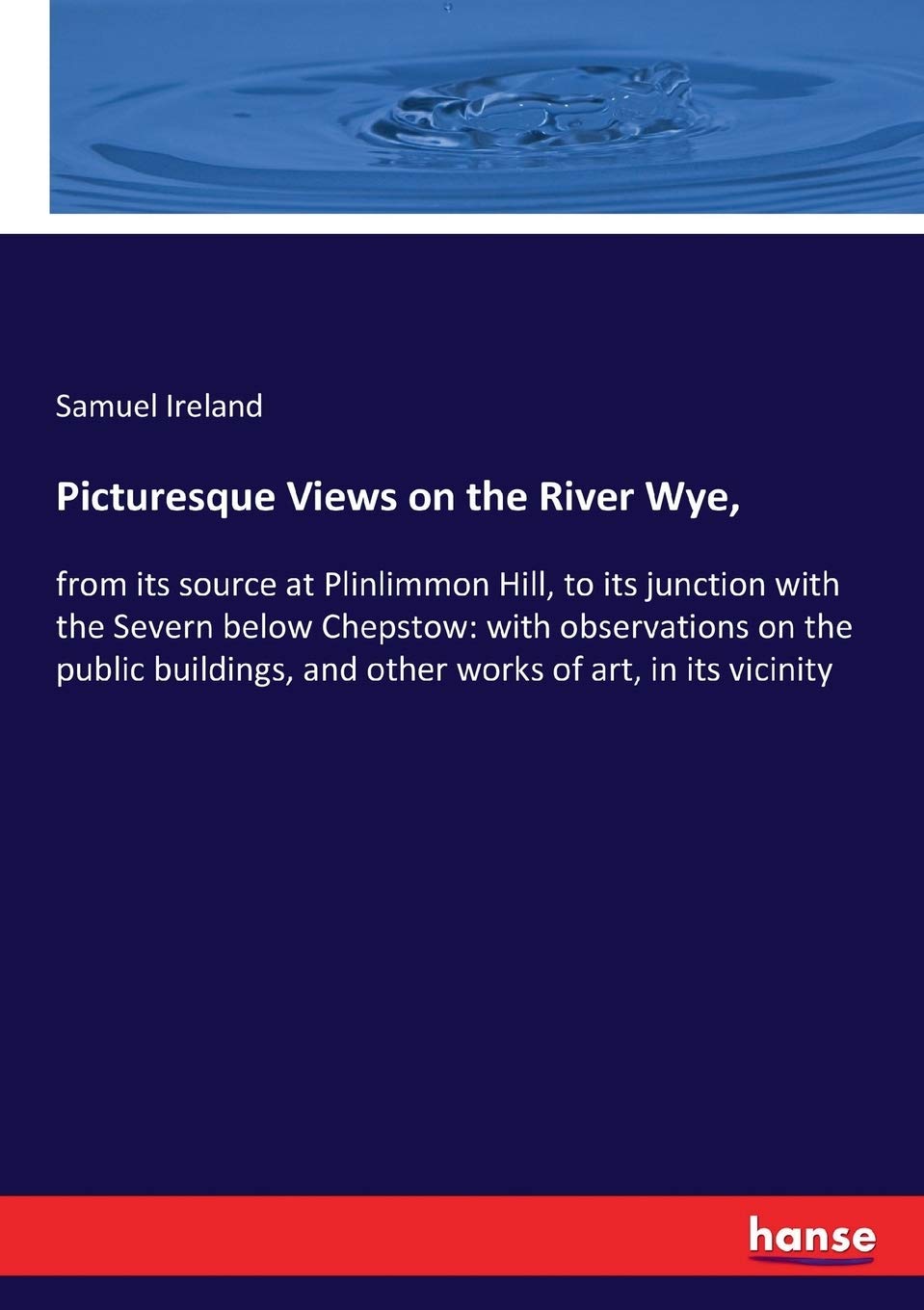 Picturesque Views on the River Wye,: from its source at Plinlimmon Hill, to its junction with the Severn below Chepstow: with observations on the ... and other works of art, in its vicinity