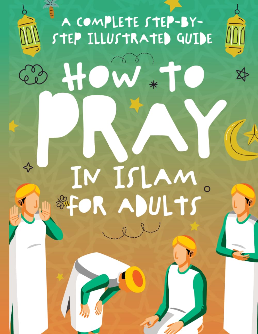 How to Pray in Islam for Adults: A Complete Step-by-Step Illustrated Guide for Muslim Men and Women - Suitable for New Muslims, Beginners and All Ages