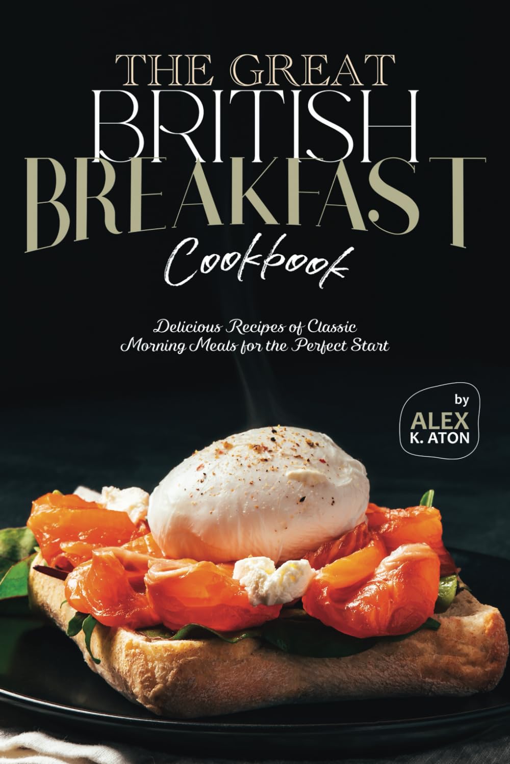 The Great British Breakfast Cookbook: Delicious Recipes of Classic Morning Meals for the Perfect Start