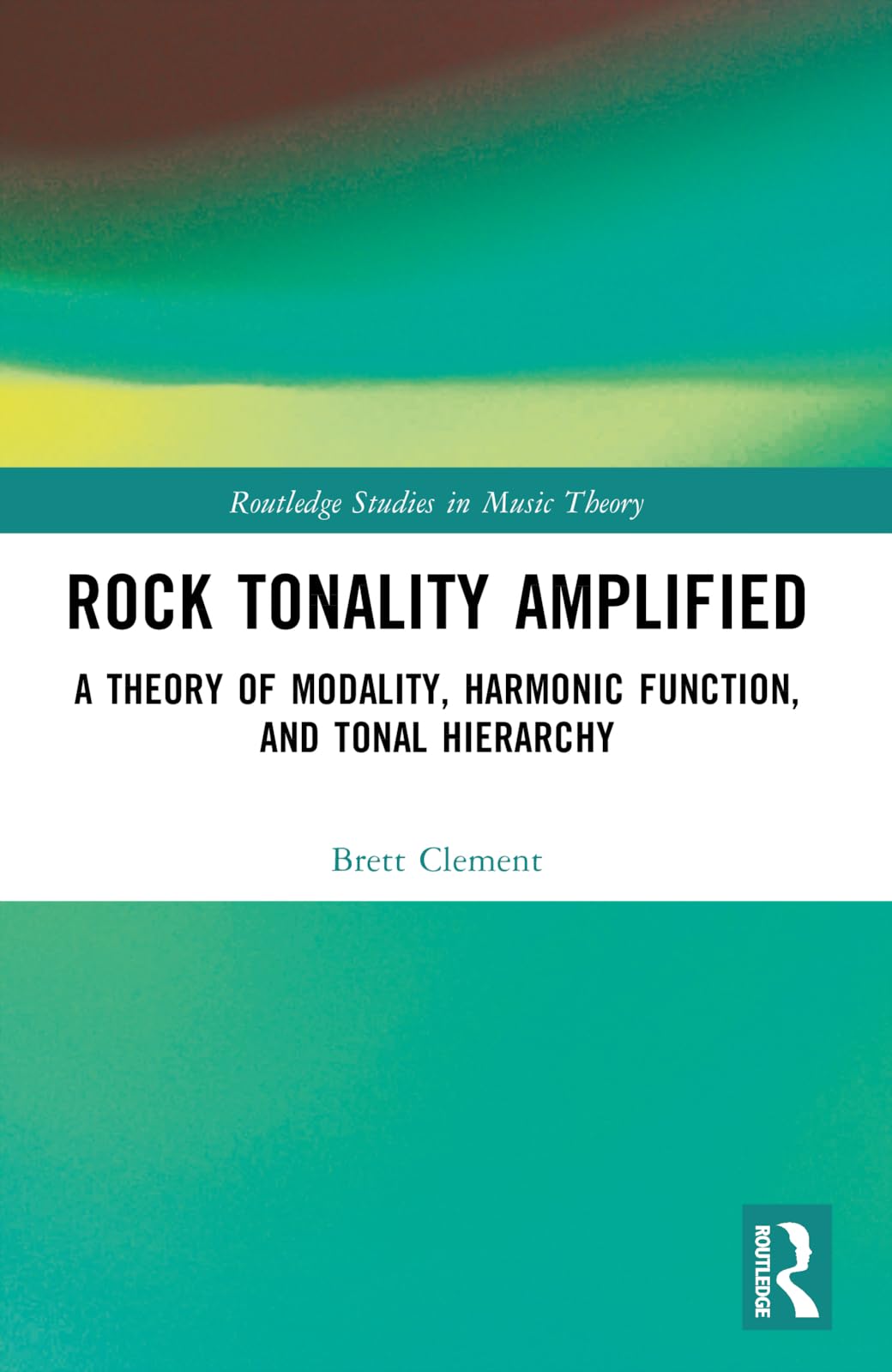 Rock Tonality Amplified: A Theory of Modality, Harmonic Function, and Tonal Hierarchy (Routledge Studies in Music Theory)