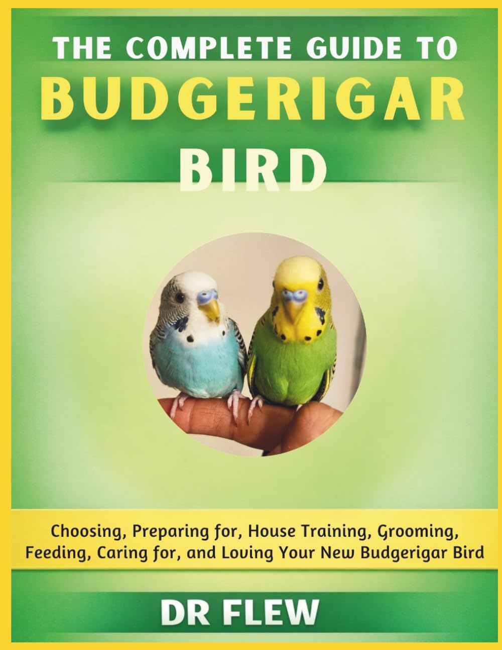 THE COMPLETE GUIDE TO BUDGERIAR BIRD: CHOOSING, PREPARING FOR, HOUSE TRAINING, GROOMING, FEEDING, CARING FOR AND LOVING YOUR NEW BUDGERIAR BIRD