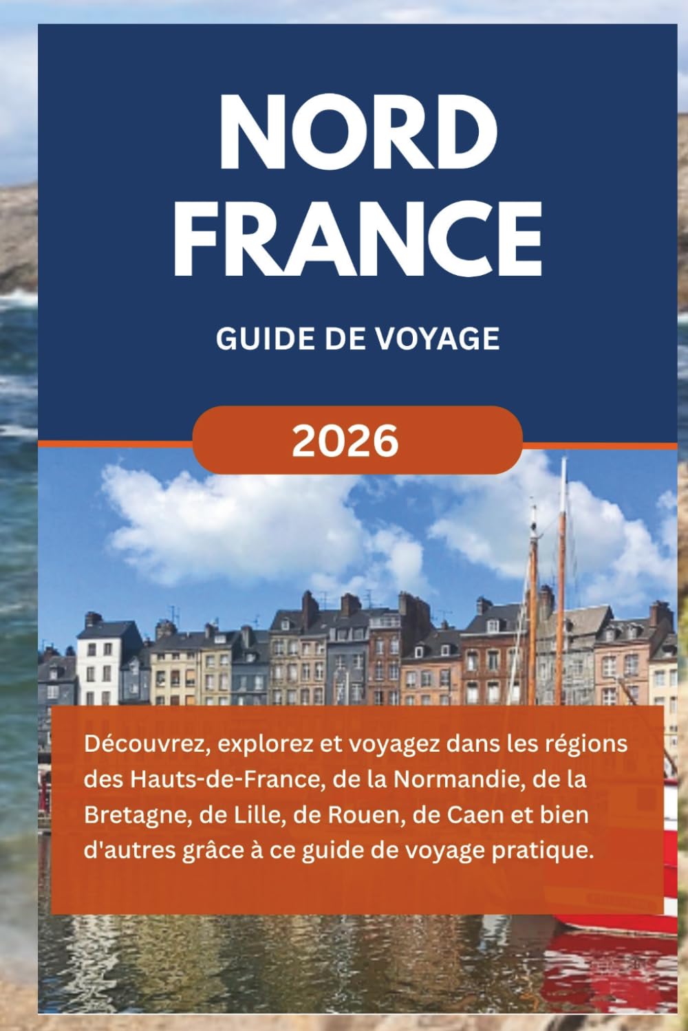 NORD FRANCE GUIDE DE VOYAGE (2026): Découvrez, explorez et voyagez à travers les Hauts-de-France, la Normandie, la Bretagne, Lille, Rouen, Caen et bien d'autres régions grâce à ce guide pratique.