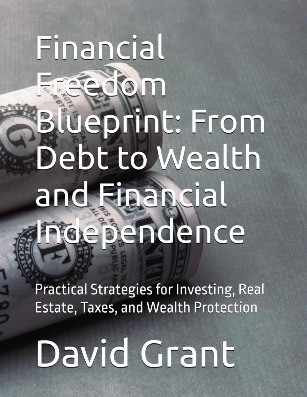 Financial Freedom Blueprint: From Debt to Wealth and Financial Independence: Practical Strategies for Investing, Real Estate, Taxes, and Wealth Protection