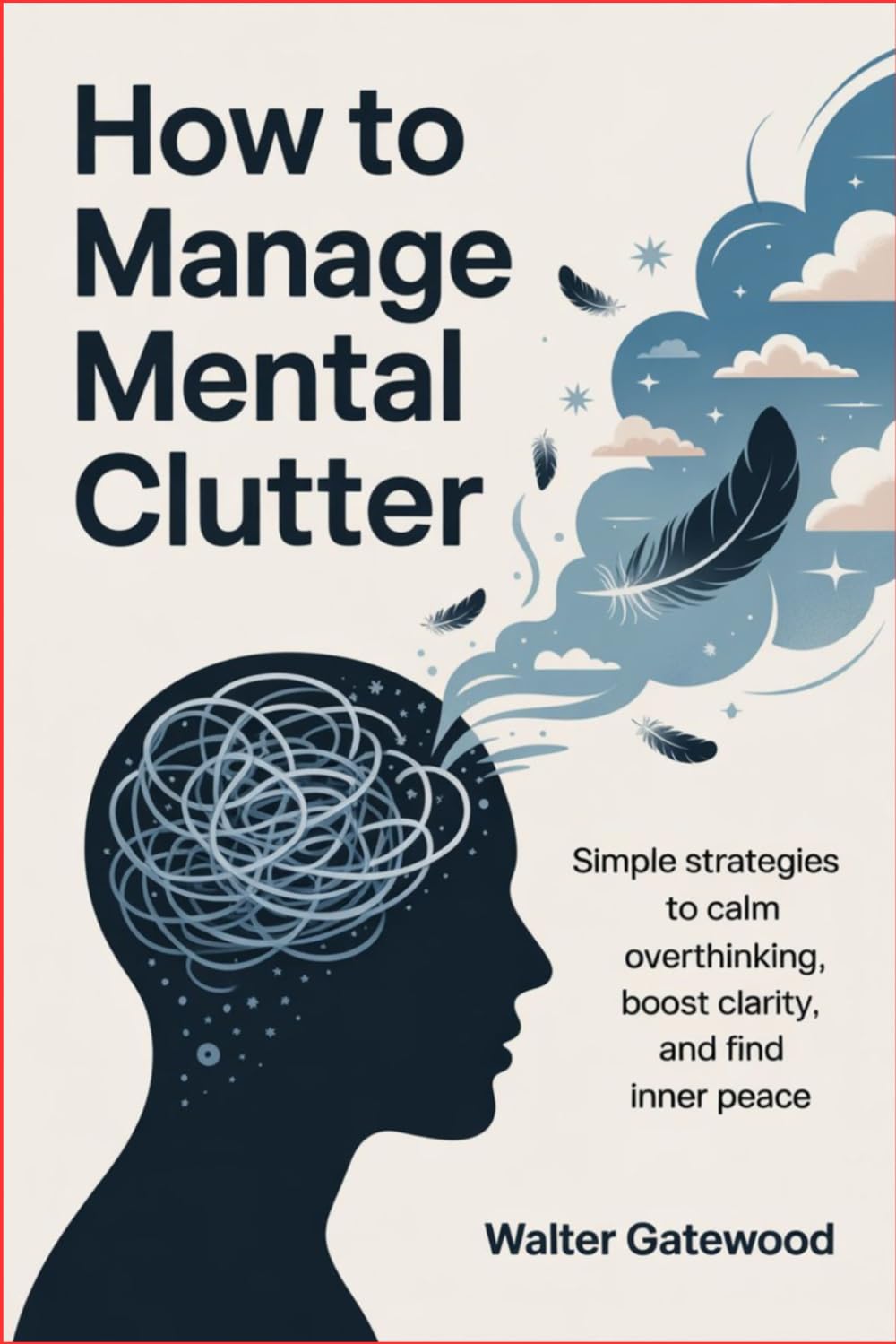 How to Manage Mental Clutter: Simple Strategies to Calm Overthinking, Boost Clarity, and Find Inner Peace