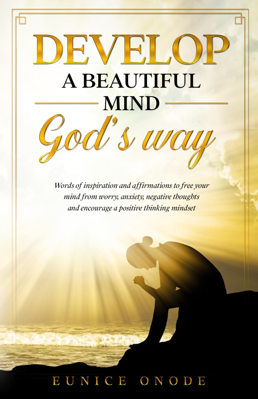 DEVELOP A BEAUTIFUL MIND GOD'S WAY: Words of Inspiration and Affirmations to Free Your Mind From Worry, Anxiety, Negative Thoughts and Encourage a Positive Thinking Mindset