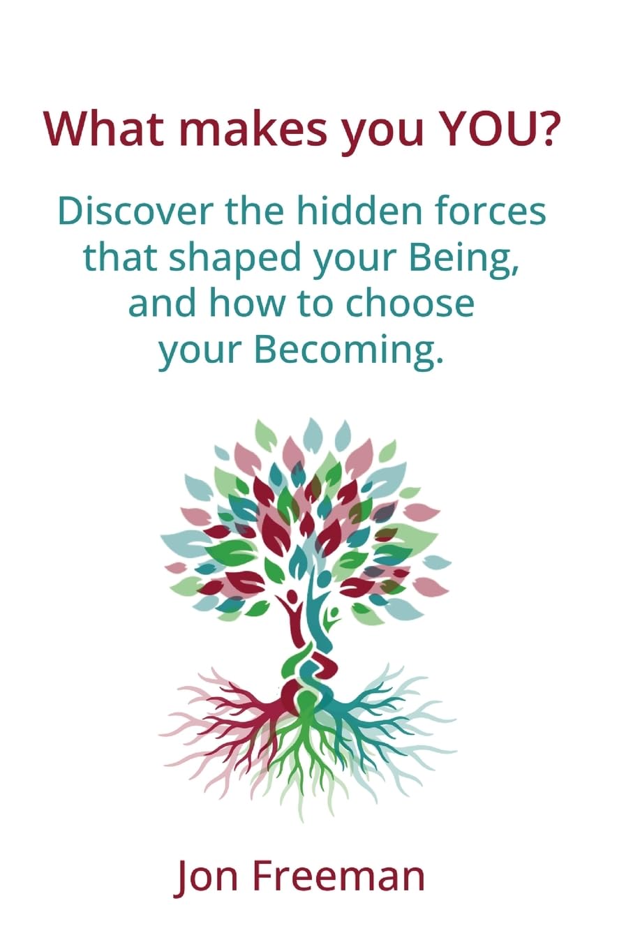 What Makes You YOU?: Discover the hidden forces that shaped your Being - and how to choose your Becoming
