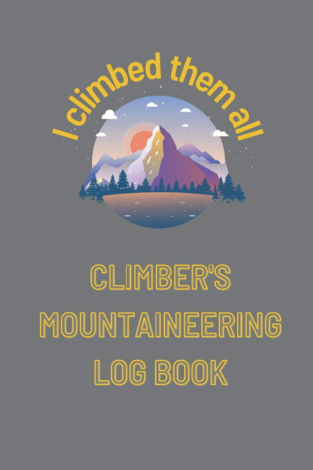Climber's Mountaineering Log Book „I Climbed Them All”: Personal Climbing Logbook & Journal for Amateur Mountaineers Smmiters Peakbaggers Adventurers ... for Mountain Climbing and Conquering Peaks