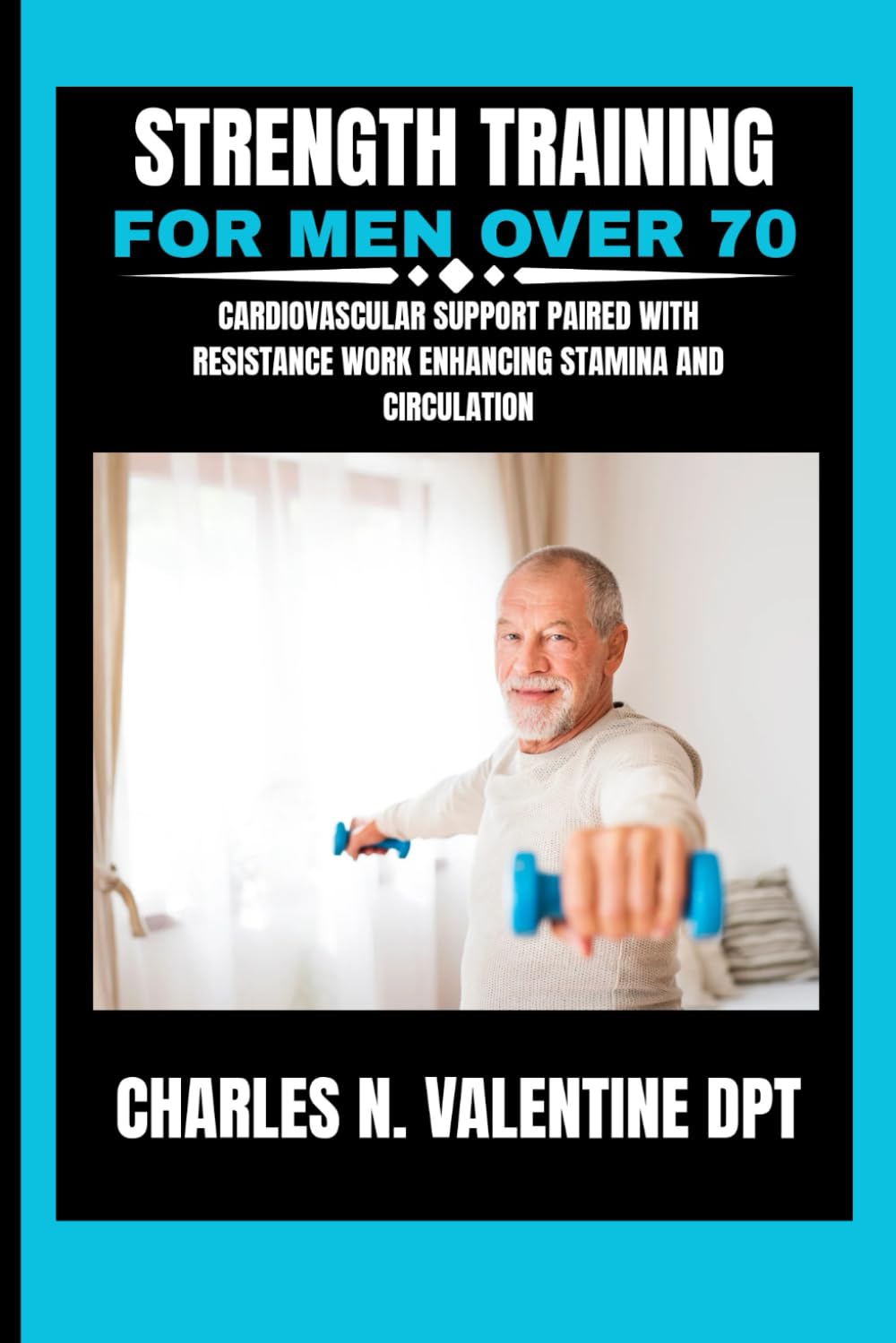 Strength Training For Men Over 70: Cardiovascular support paired with resistance work enhancing stamina and circulation (Charles N. Valentine DPT Fitness Routine Series)
