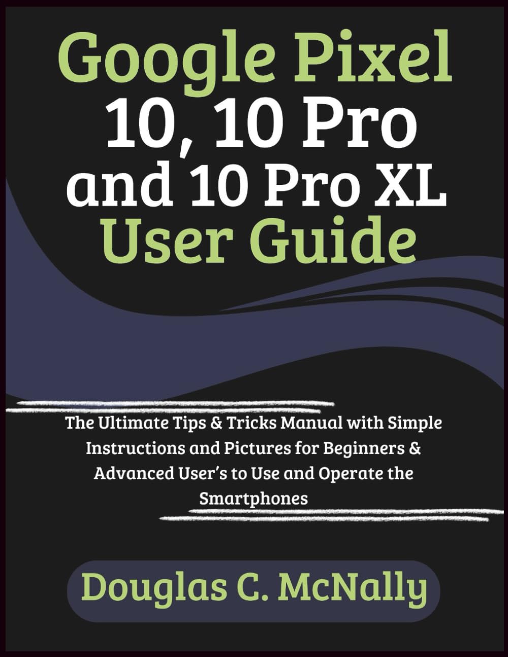 Google Pixel 10, 10 Pro and 10 Pro XL User Guide: The Ultimate Tips & Tricks Manual with Simple Instructions and Pictures for Beginners & Advanced User’s to Use and Operate the Smartphones