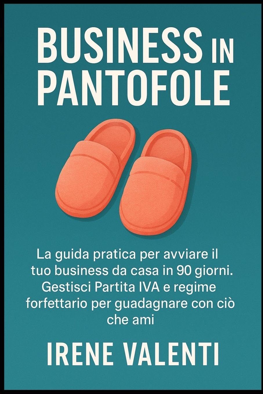 Business in Pantofole: La guida pratica per avviare il tuo business da casa in 90 giorni. Gestisci Partita IVA e regime forfettario per guadagnare con ciò che ami.