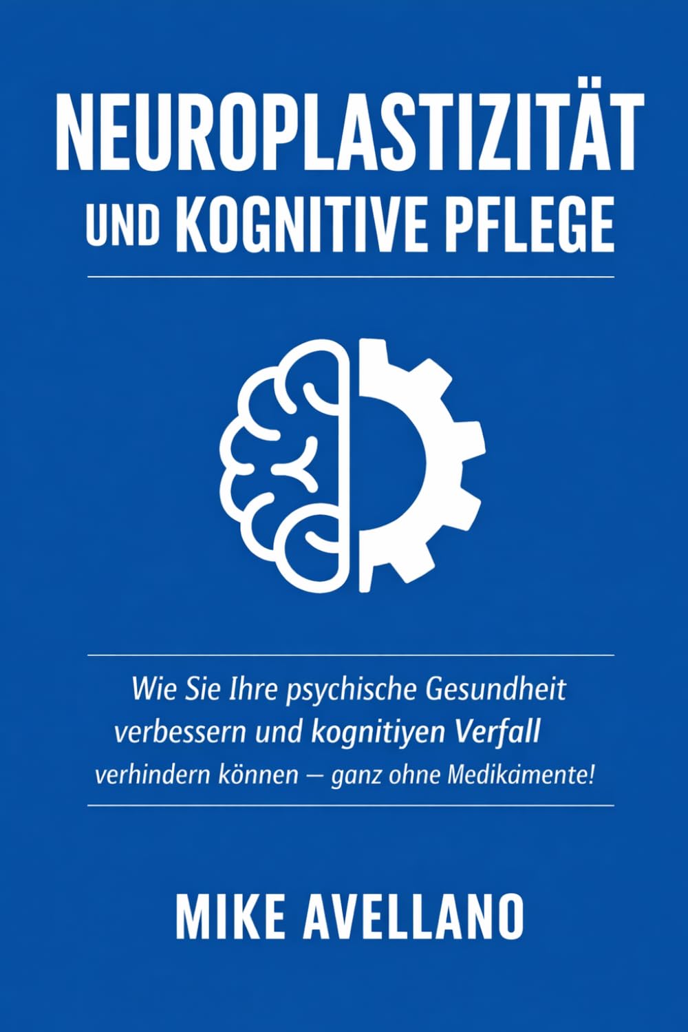NEUROPLASTIZITÄT UND KOGNITIVE PFLEGE: Wie Sie Ihre psychische Gesundheit verbessern und kognitiven Verfall verhindern können – ganz ohne Medikamente!