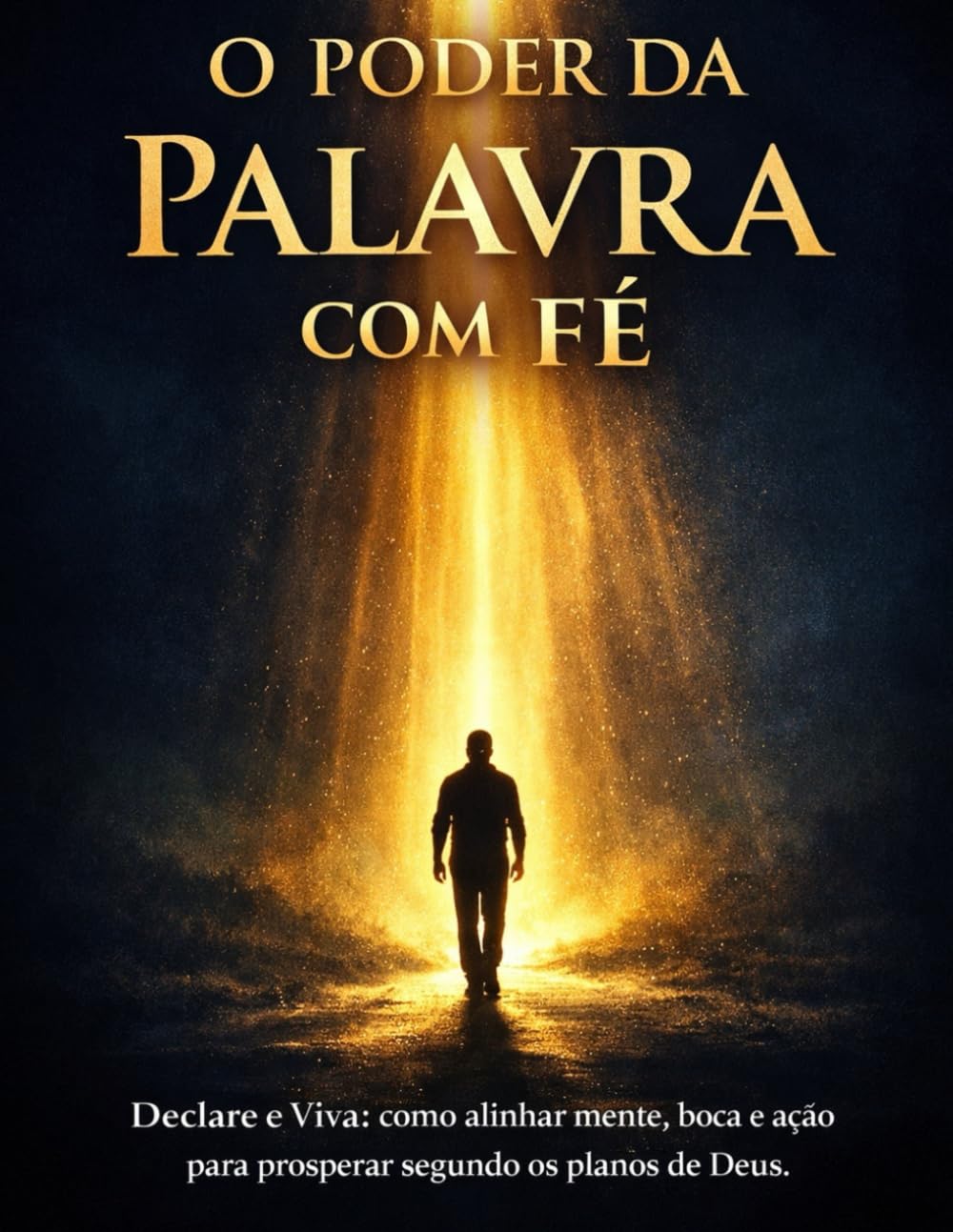 O Poder da Palavra com Fé: Declare e Viva: como alinhar mente, boca e ação para prosperar segundo os planos de Deus (Leis Espirituais da Fé Cristã)