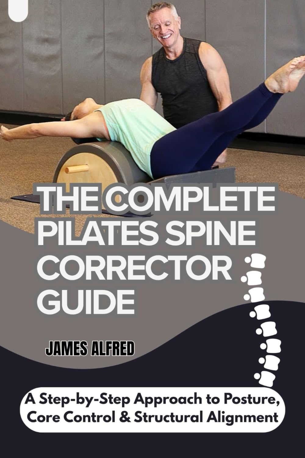 THE COMPLETE PILATES SPINE CORRECTOR GUIDE: A Step-by-Step Approach to Posture, Core Control & Structural Alignment