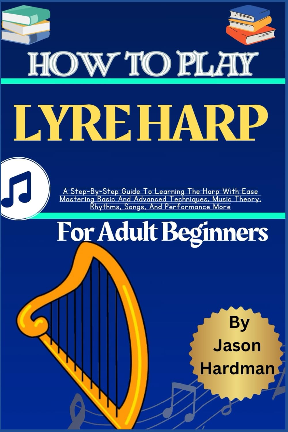 How To Play Lyre Harp For Adult Beginners: A Step-By-Step Guide To Learning The Harp With Ease Mastering Basic And Advanced Techniques, Music Theory, Rhythms, Songs, And Performance More