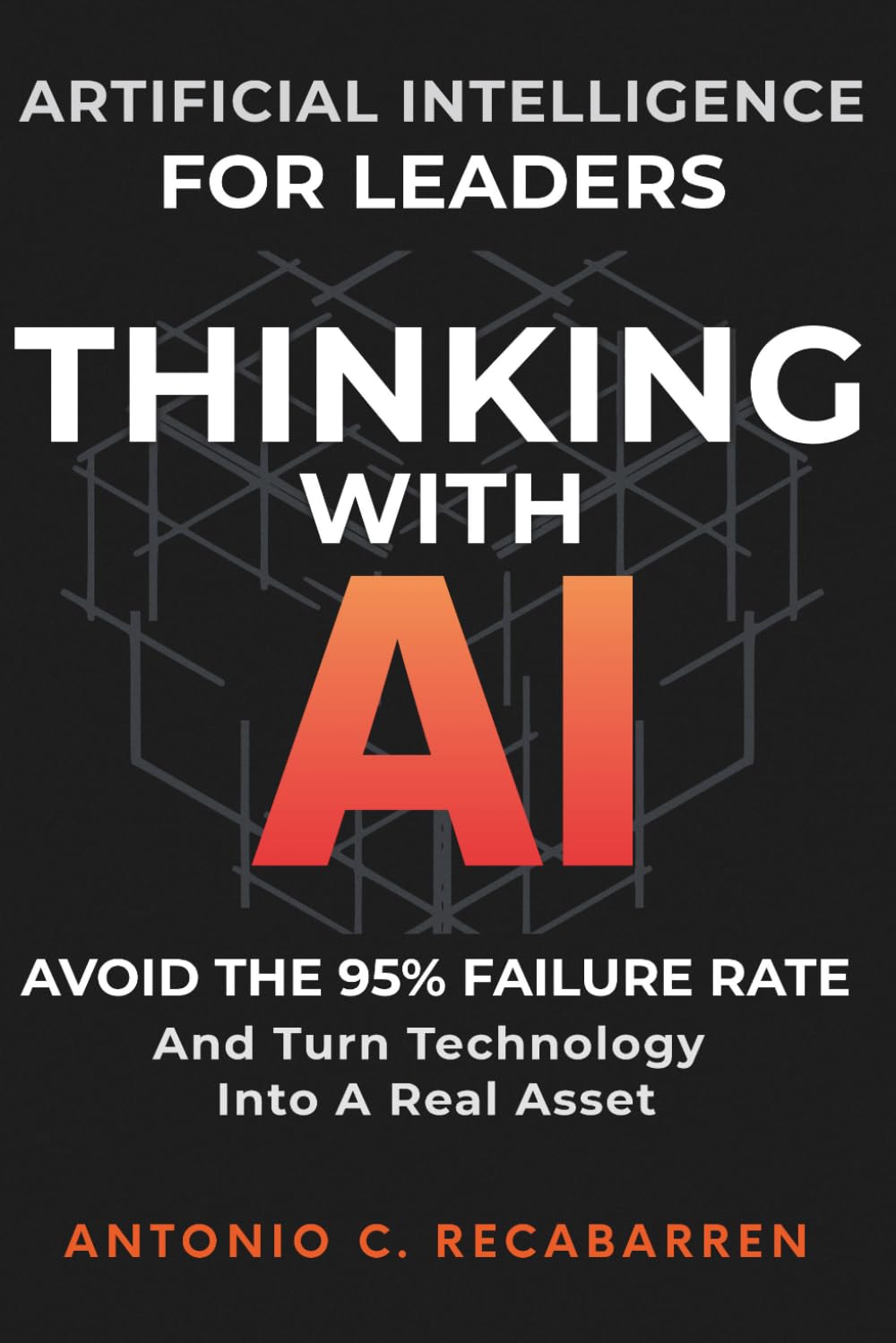 THINKING WITH AI: Artificial Intelligence for Leaders: Avoid The 95% Failure Rate and Turn Technology Into a Real Asset