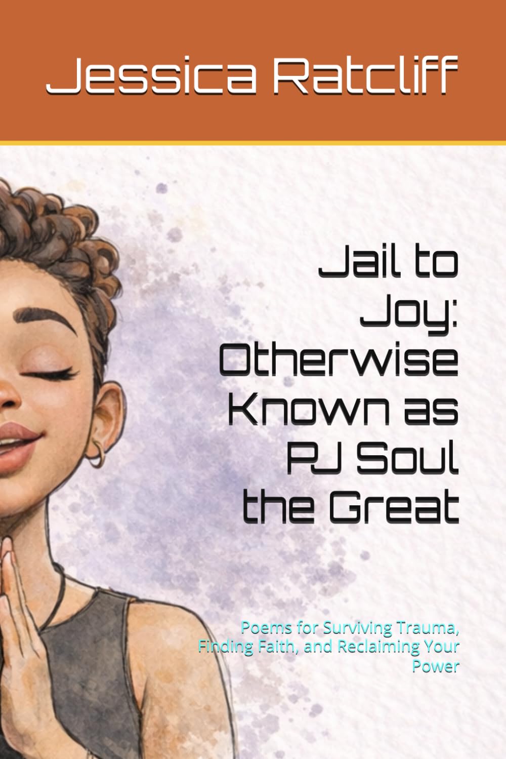 Jail to Joy: Otherwise Known as PJ Soul the Great: Poems for Surviving Trauma, Finding Faith, and Reclaiming Your Power