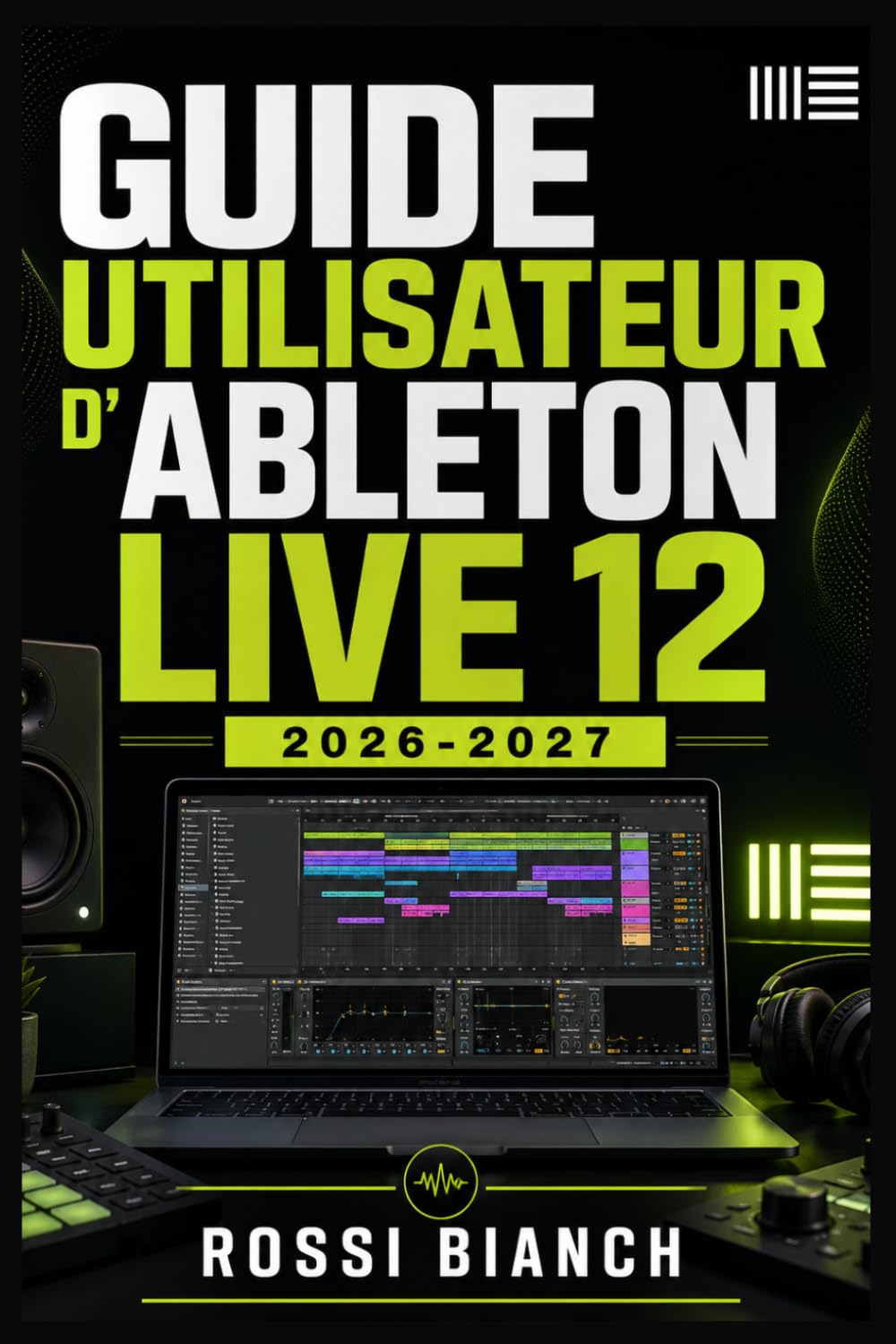 GUIDE UTILISATEUR D'ABLETON LIVE 12 2026 2027: Un Parcours Structuré Pour Une Utilisation Quotidienne Et Un Succès À Long Terme