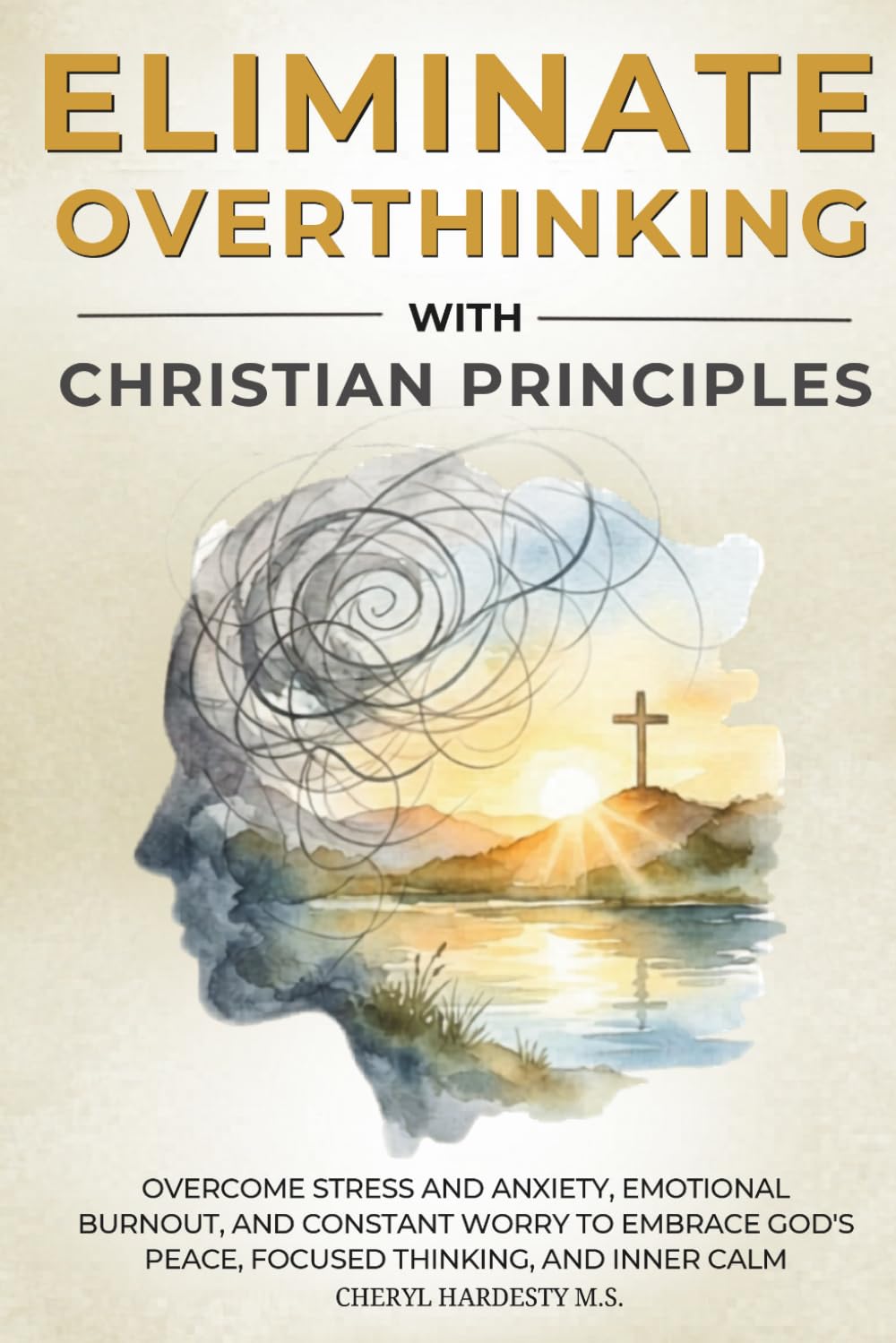 ELIMINATE OVERTHINKING WITH CHRISTIAN PRINCIPLES: Overcome Stress and Anxiety, Emotional Burnout, and Constant Worry to Embrace God's Peace, Focused Thinking, and Inner Calm Cheryl