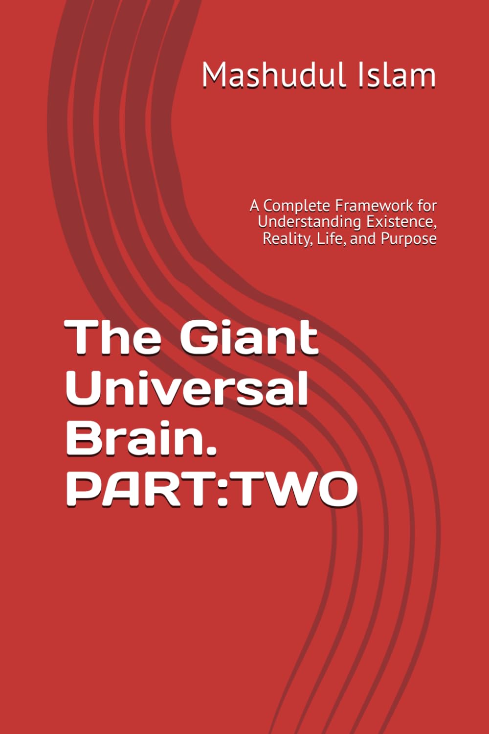 The Giant Universal Brain. PART:TWO: A Complete Framework for Understanding Existence, Reality, Life, and Purpose