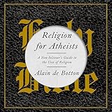 Religion for Atheists: A Non-Believer's Guide to the Uses of Religion