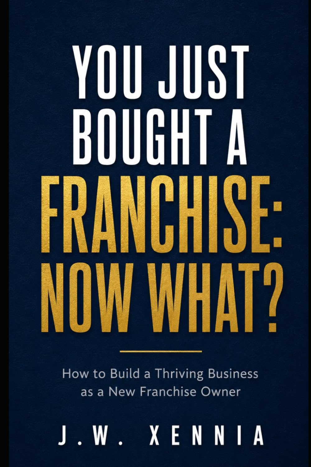 You Just Bought A Franchise: Now What?: How to Build a Thriving Business as a New Franchise Owner