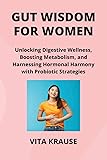 Gut Wisdom for Women: Unlocking Digestive Wellness, Boosting Metabolism, and Harnessing Hormonal Harmony with Probiotic Strategies
