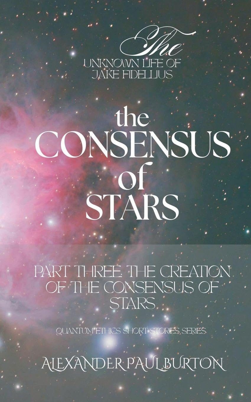 The Unknown Life of Jake Fidellius: The Consensus of Stars: Part Three: The Creation of the Consensus of Stars: 1 (Quantum Ethics Short Stories)
