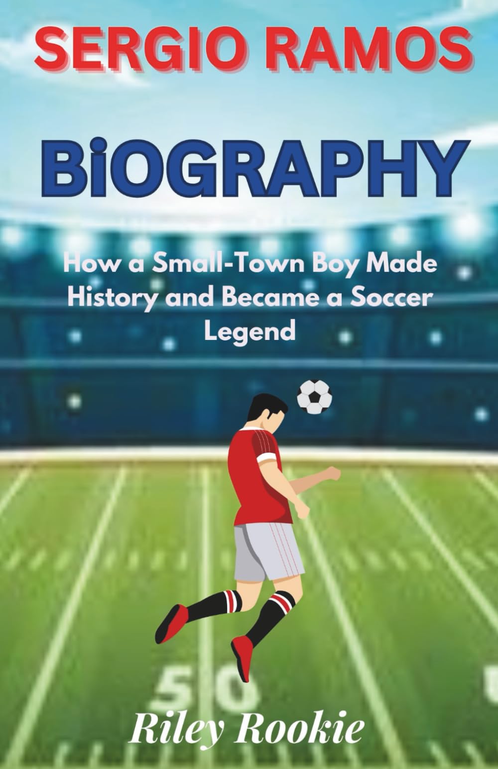 SERGIO RAMOS BIOGRAPHY: How a Small-Town Boy Made History and Became a Soccer Legend (Sports Biographies for Kids)