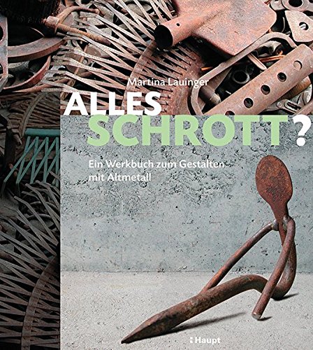 Alles Schrott?: Ein Werkbuch zum Gestalten mit Metall: Ein Werkbuch zum Gestalten mit Altmetall Alles Schrott?: Ein Werkbuch zum Gestalten mit Metall: Ein Werkbuch zum Gestalten mit Altmetall