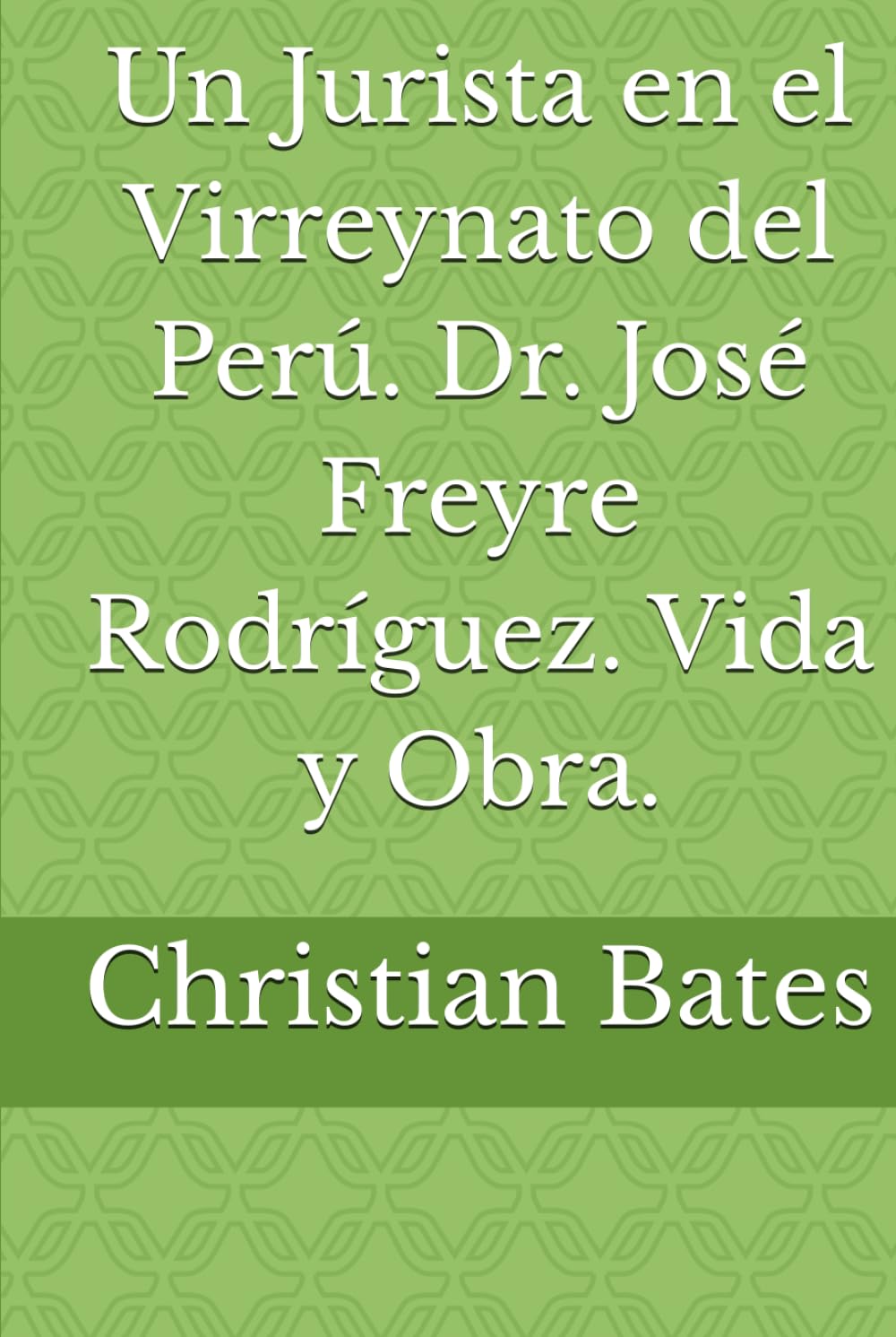 Un Jurista en el Virreynato del Perú. Dr. José Freyre Rodríguez. Vida y Obra.