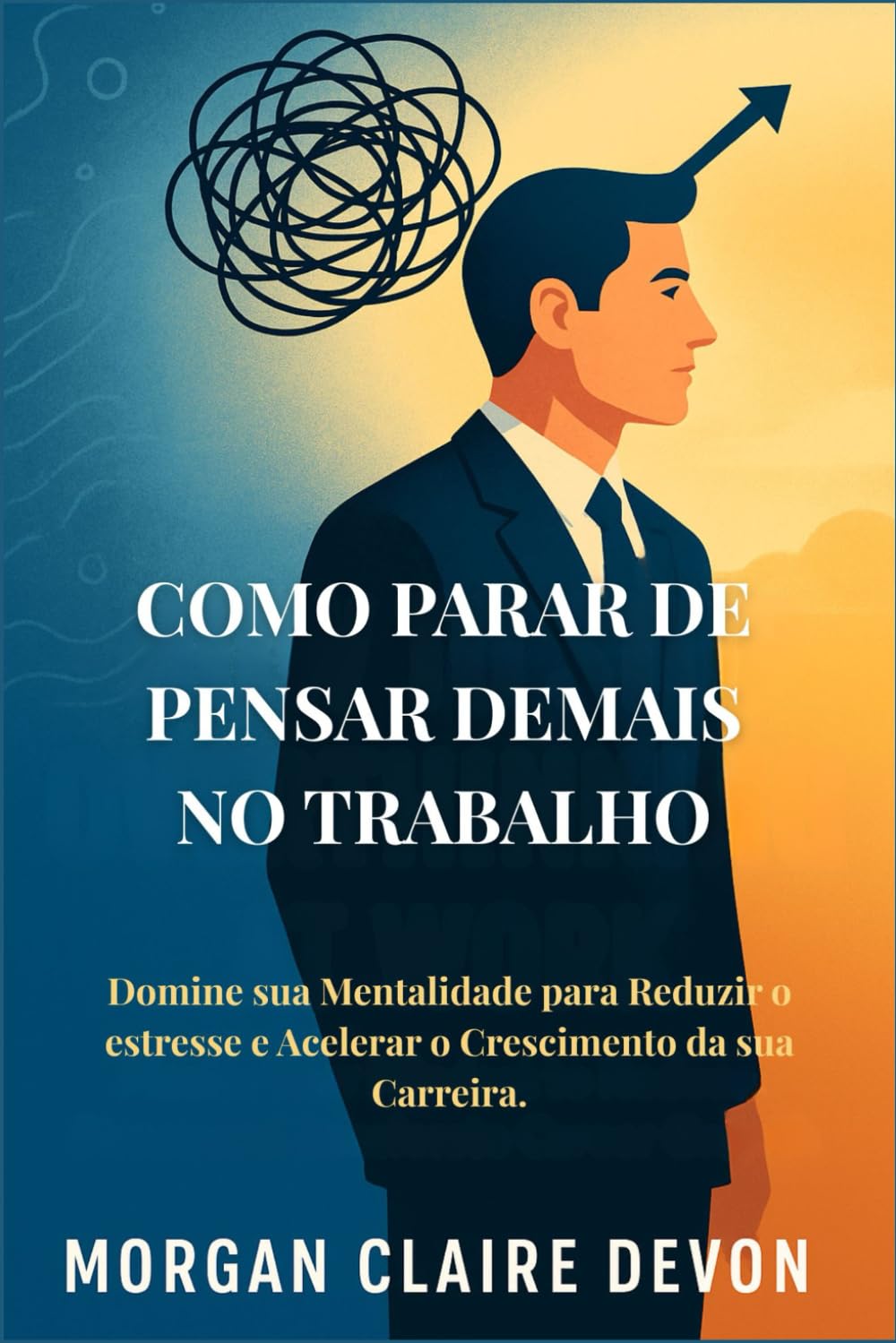 Como Parar de Pensar Demais no Trabalho: Domine sua Mentalidade para Reduzir o estresse e Acelerar o Crescimento da sua Carreira.