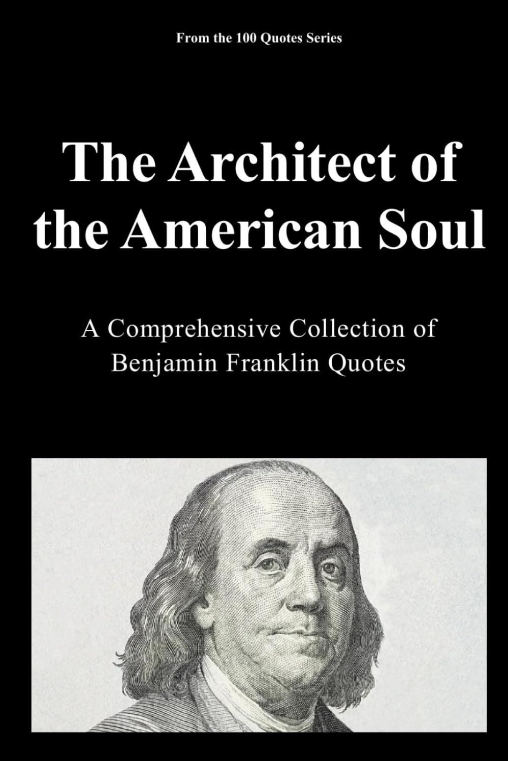 The Architect of the American Soul: A Comprehensive Collection of Benjamin Franklin Quotes (The 100 Quotes Series)