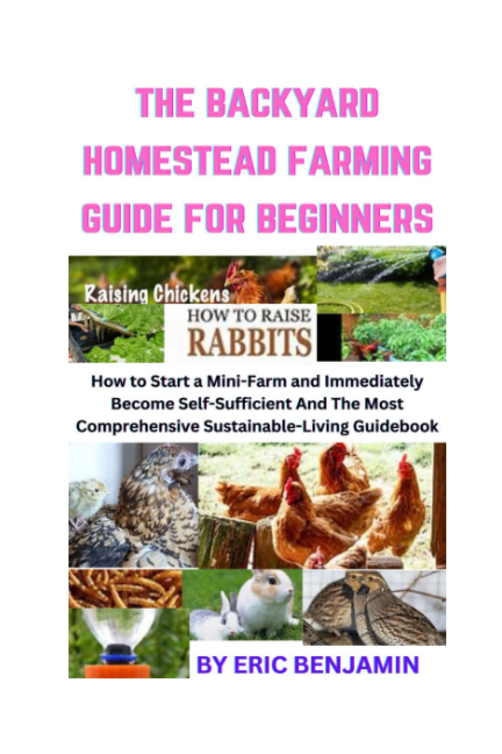 THE BACKYARD HOMESTEAD FARMING GUIDE FOR BEGINNERS: How to Start a Mini-Farm And Immediately Become Self-Sufficient And The Most Comprehensive Sustainable-Living Guidebook
