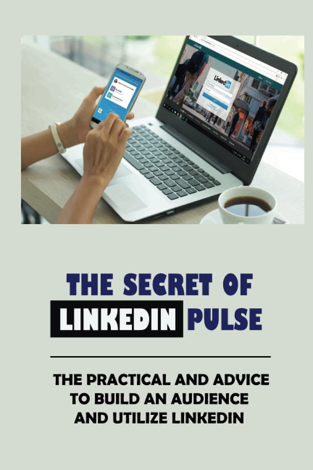 The Secret Of LinkedIn Pulse: The Practical And Advice To Build An Audience And Utilize LinkedIn: How To Success On The Linkedin Pulse