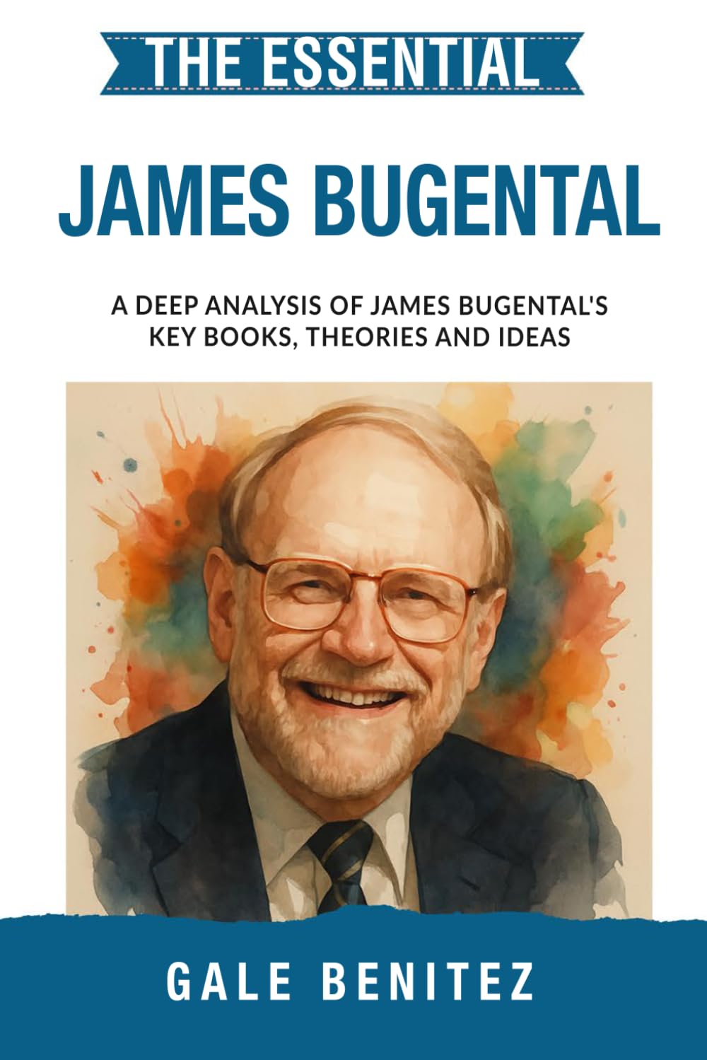 The Essential James Bugental: A Deep Analysis Of James Bugental's Key Books, Theories and Ideas: Existential Humanistic Therapy, Presence, Authenticity & the Therapeutic Relationship