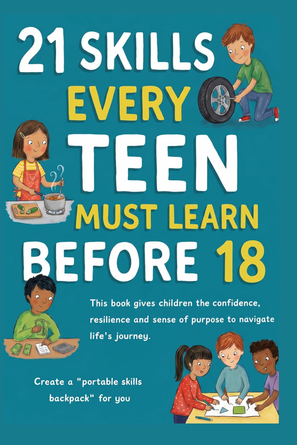 21 SKILLS EVERY TEEN MUST LEARN BEFORE 18: The Parent's Guide to Raising Confident, Capable, and Resilient Teenagers Before They Become Independent