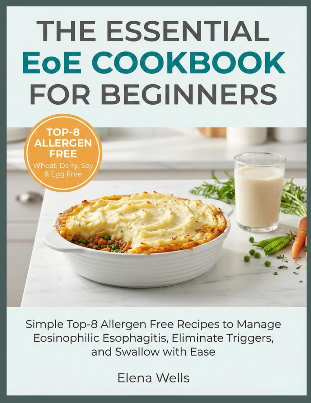 The Essential EoE Cookbook for Beginners: Simple Top-8 Allergen Free Recipes to Manage Eosinophilic Esophagitis, Eliminate Triggers, and Swallow with Ease (Includes 6-Food Elimination Diet Guide)