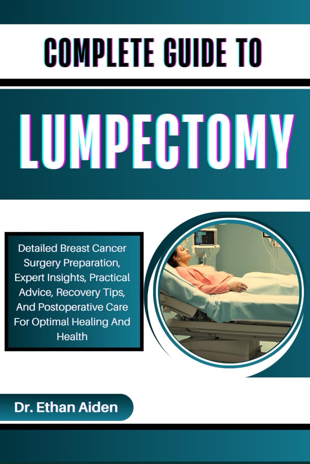 COMPLETE GUIDE TO LUMPECTOMY: Detailed Breast Cancer Surgery Preparation, Expert Insights, Practical Advice, Recovery Tips, And Postoperative Care For Optimal Healing And Health