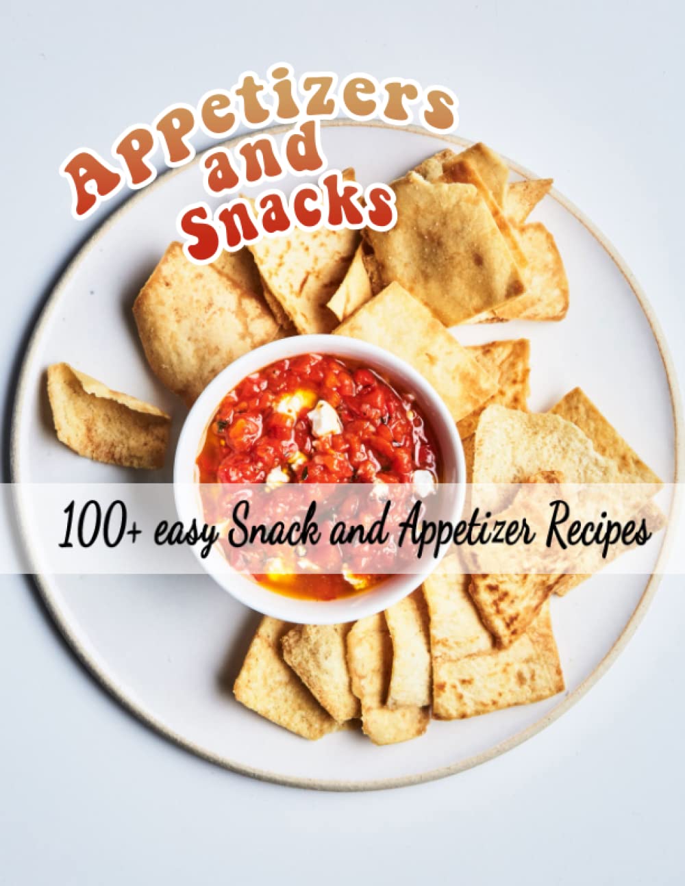Appetizers and Snacks cookbook: 100+ easy Snack and Appetizer Recipes