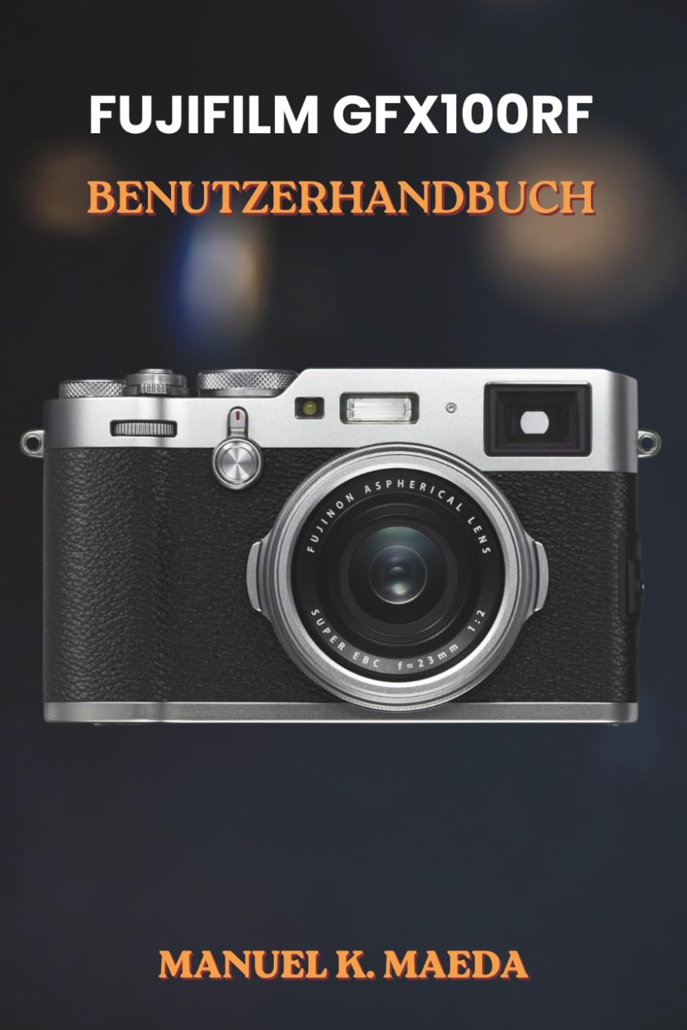 FUJIFILM GFX100RF BENUTZERHANDBUCH: Ultimative Schritt-für-Schritt-Anleitung für Mittelformatfotografie, kreatives Fotografieren und den Bearbeitungsprozess