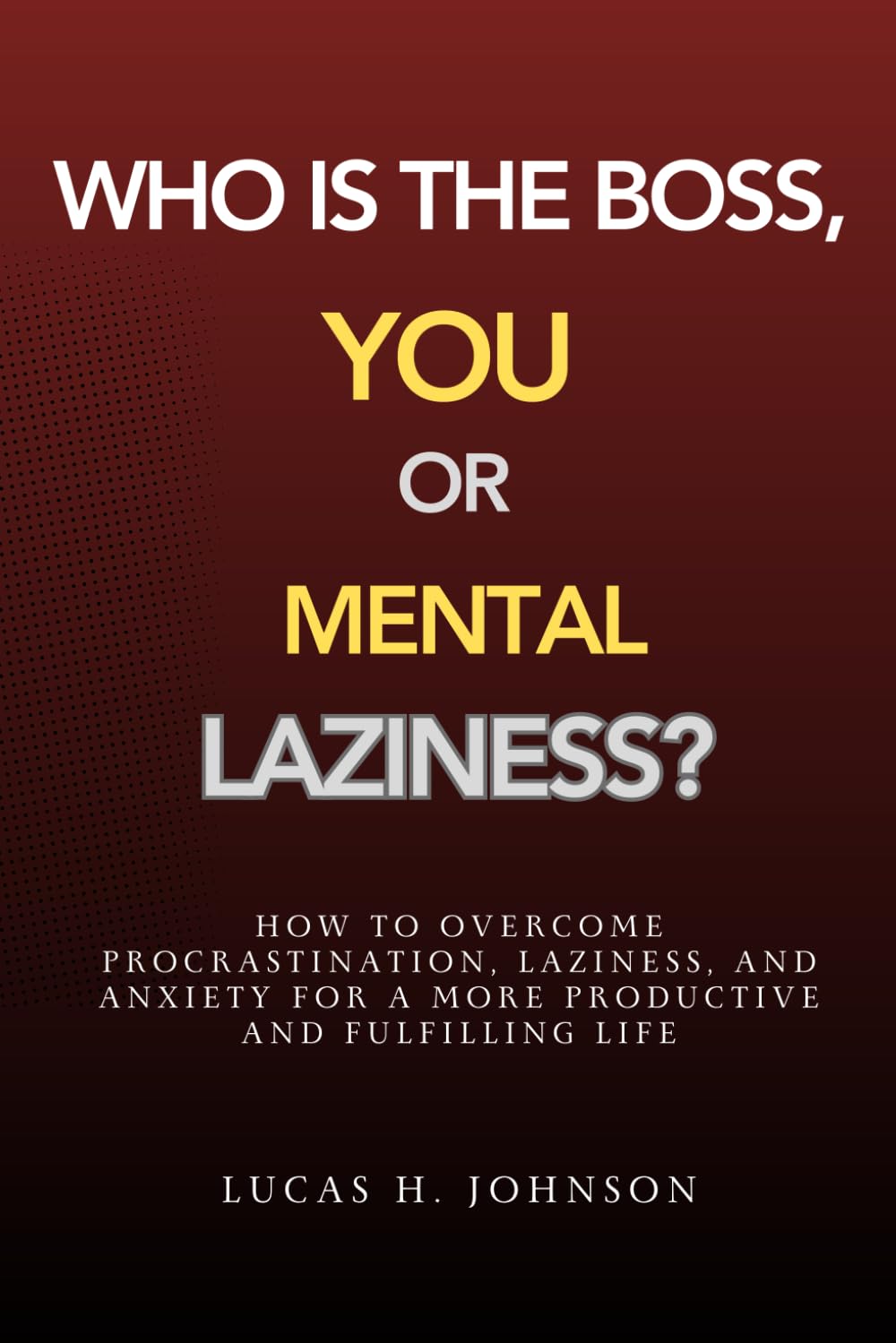 WHO IS THE BOSS: YOU OR MENTAL LAZINESS?: HOW TO OVERCOME PROCRASTINATION, LAZINESS, AND ANXIETY FOR A MORE PRODUCTIVE AND FULFILLING LIFE